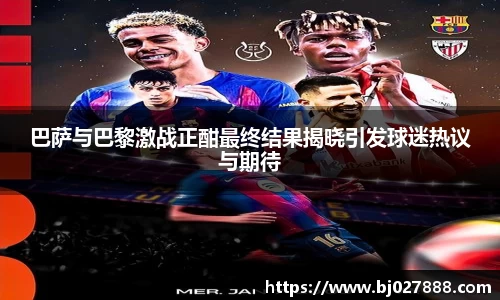 巴萨与巴黎激战正酣最终结果揭晓引发球迷热议与期待